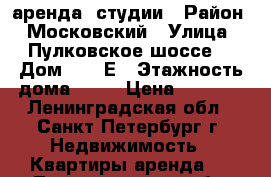 аренда  студии › Район ­ Московский › Улица ­ Пулковское шоссе  › Дом ­ 14 Е › Этажность дома ­ 23 › Цена ­ 2 500 - Ленинградская обл., Санкт-Петербург г. Недвижимость » Квартиры аренда   . Ленинградская обл.